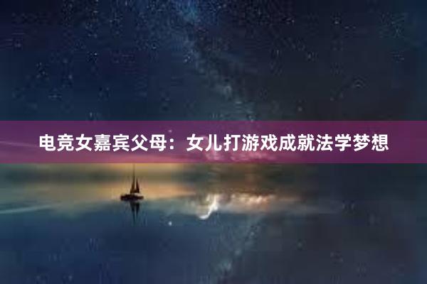 电竞女嘉宾父母：女儿打游戏成就法学梦想