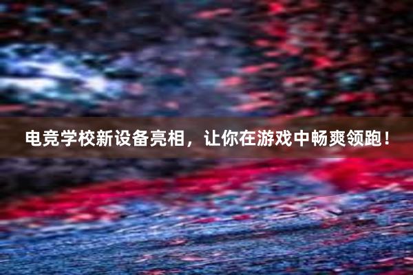 电竞学校新设备亮相，让你在游戏中畅爽领跑！