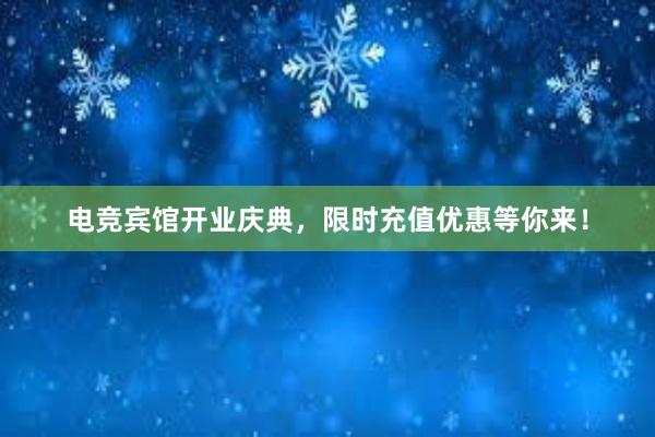 电竞宾馆开业庆典，限时充值优惠等你来！