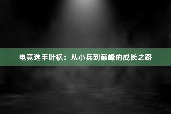 电竞选手叶枫：从小兵到巅峰的成长之路