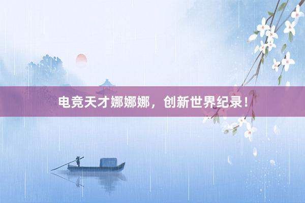 电竞天才娜娜娜，创新世界纪录！