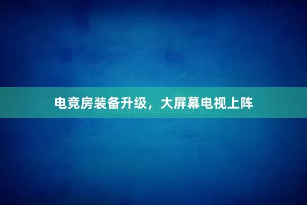 电竞房装备升级，大屏幕电视上阵