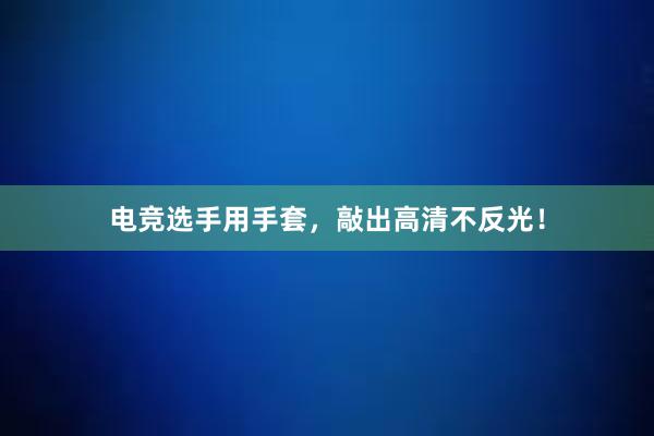 电竞选手用手套，敲出高清不反光！