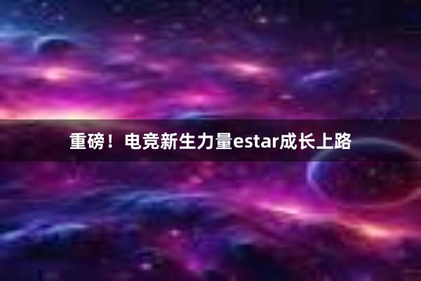 重磅！电竞新生力量estar成长上路