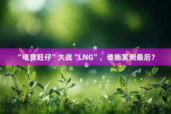 “电竞旺仔”大战“LNG”，谁能笑到最后？