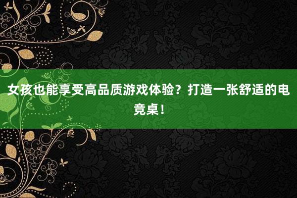 女孩也能享受高品质游戏体验？打造一张舒适的电竞桌！