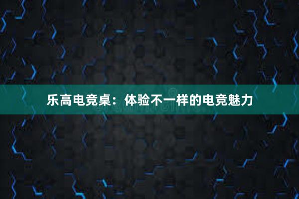 乐高电竞桌：体验不一样的电竞魅力