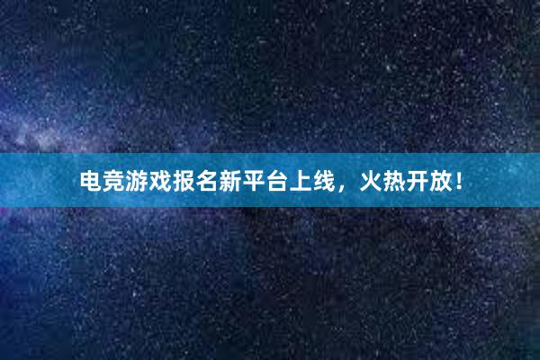 电竞游戏报名新平台上线，火热开放！