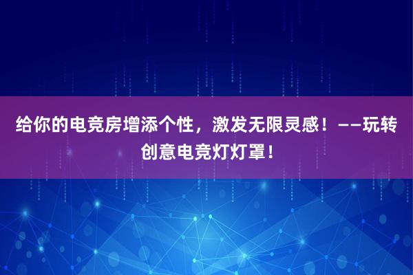 给你的电竞房增添个性，激发无限灵感！——玩转创意电竞灯灯罩！