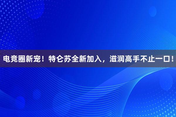 电竞圈新宠！特仑苏全新加入，滋润高手不止一口！