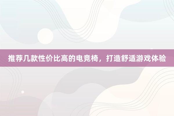 推荐几款性价比高的电竞椅，打造舒适游戏体验