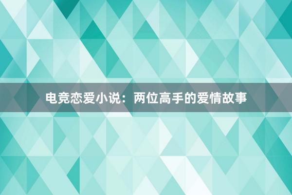 电竞恋爱小说：两位高手的爱情故事