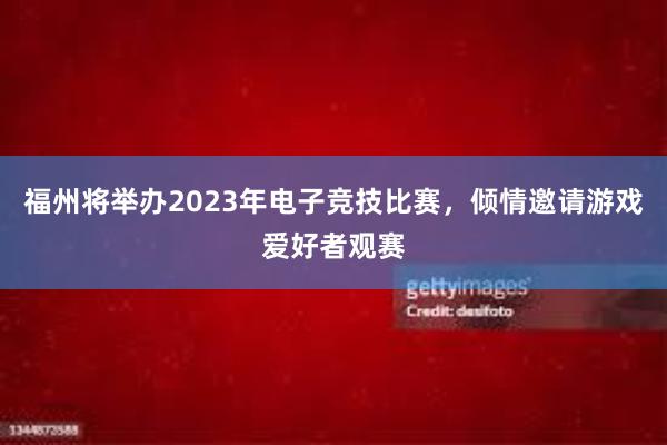 福州将举办2023年电子竞技比赛，倾情邀请游戏爱好者观赛