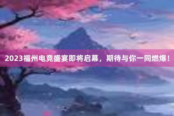 2023福州电竞盛宴即将启幕，期待与你一同燃爆！