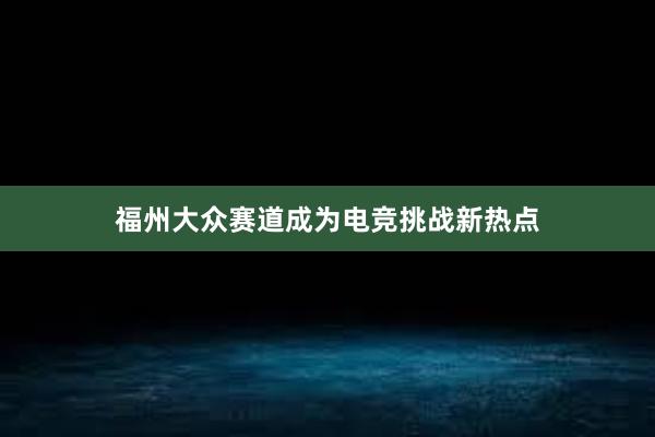 福州大众赛道成为电竞挑战新热点