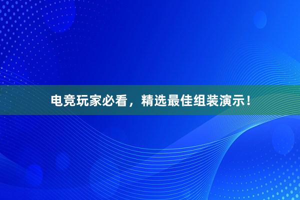 电竞玩家必看，精选最佳组装演示！