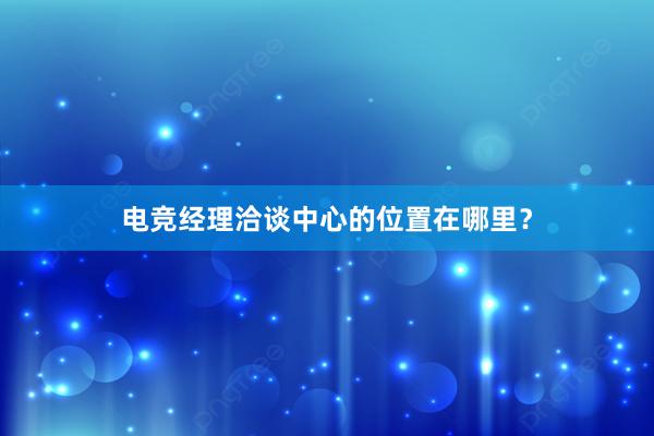 电竞经理洽谈中心的位置在哪里？