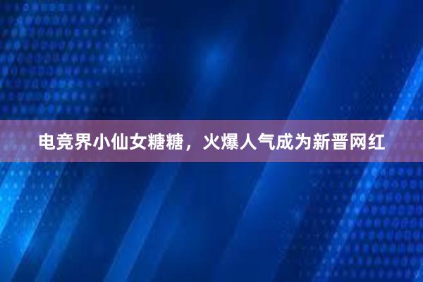 电竞界小仙女糖糖，火爆人气成为新晋网红