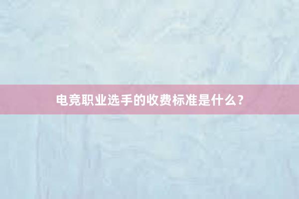 电竞职业选手的收费标准是什么？