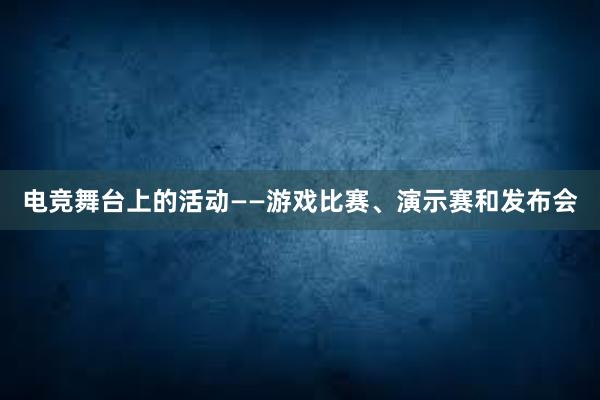 电竞舞台上的活动——游戏比赛、演示赛和发布会