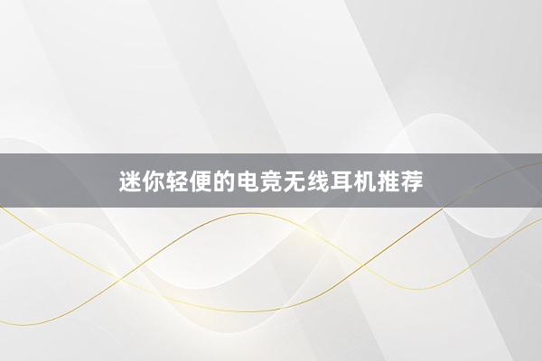 迷你轻便的电竞无线耳机推荐