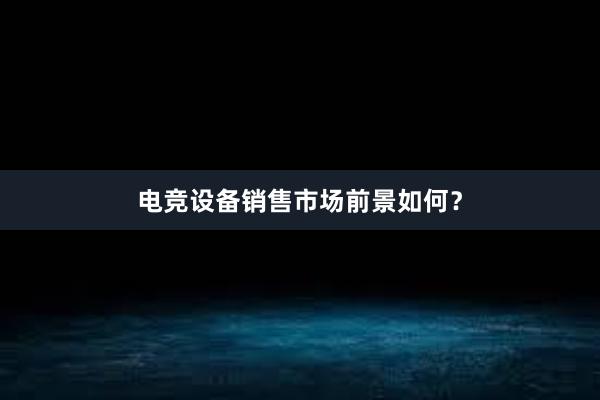 电竞设备销售市场前景如何？