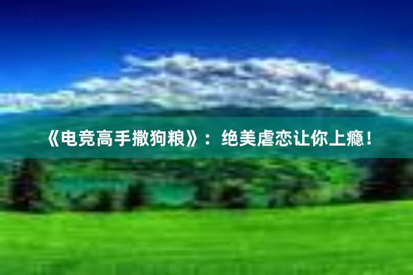 《电竞高手撒狗粮》：绝美虐恋让你上瘾！