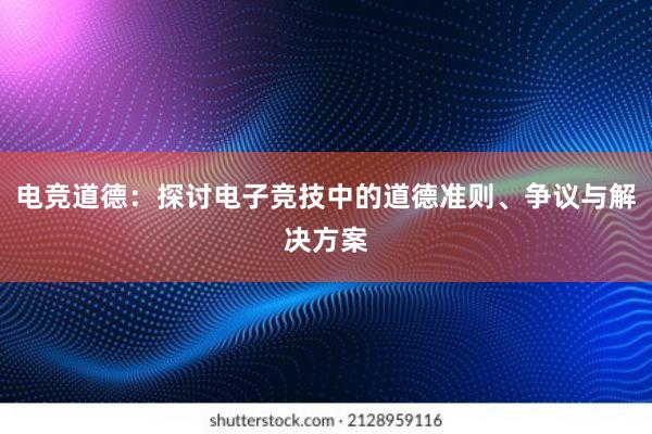 电竞道德：探讨电子竞技中的道德准则、争议与解决方案