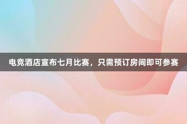 电竞酒店宣布七月比赛，只需预订房间即可参赛