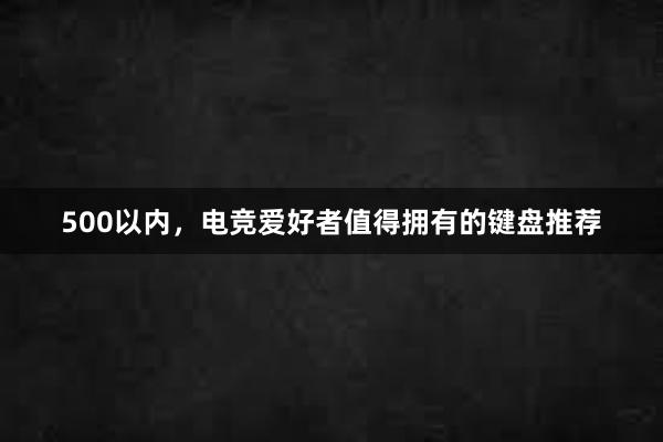 500以内，电竞爱好者值得拥有的键盘推荐