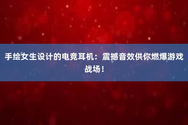 手绘女生设计的电竞耳机：震撼音效供你燃爆游戏战场！