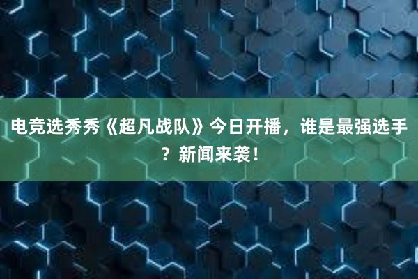 电竞选秀秀《超凡战队》今日开播，谁是最强选手？新闻来袭！