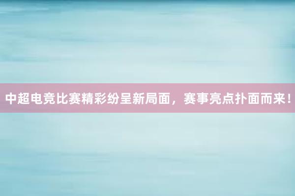 中超电竞比赛精彩纷呈新局面，赛事亮点扑面而来！