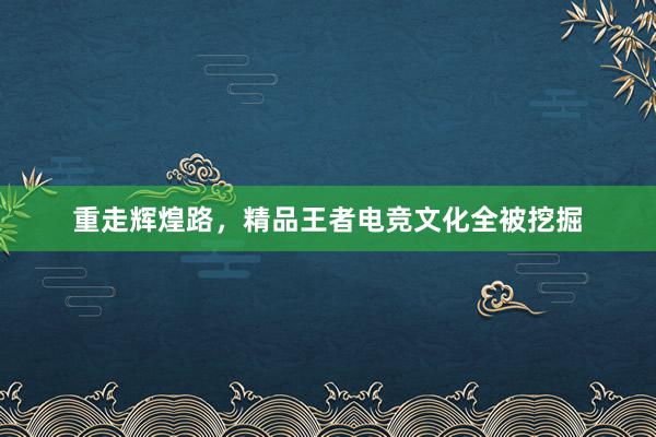 重走辉煌路，精品王者电竞文化全被挖掘