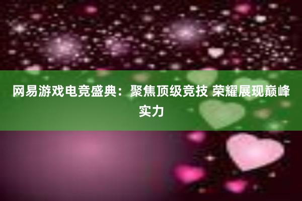 网易游戏电竞盛典：聚焦顶级竞技 荣耀展现巅峰实力