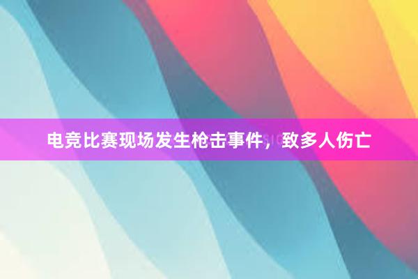 电竞比赛现场发生枪击事件，致多人伤亡