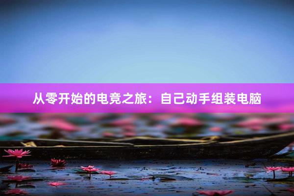 从零开始的电竞之旅：自己动手组装电脑