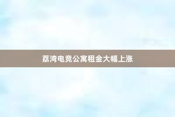 荔湾电竞公寓租金大幅上涨