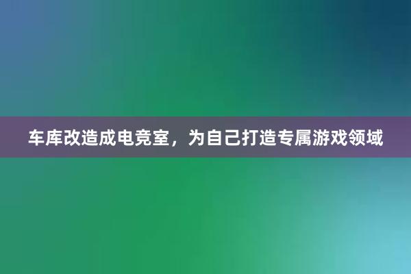 车库改造成电竞室，为自己打造专属游戏领域