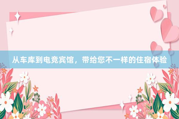 从车库到电竞宾馆，带给您不一样的住宿体验