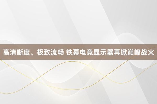 高清晰度、极致流畅 铁幕电竞显示器再掀巅峰战火