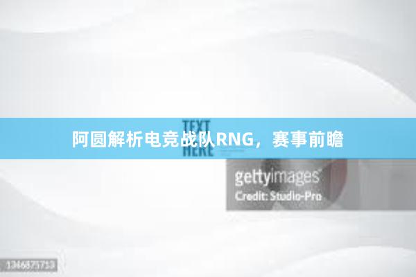 阿圆解析电竞战队RNG，赛事前瞻