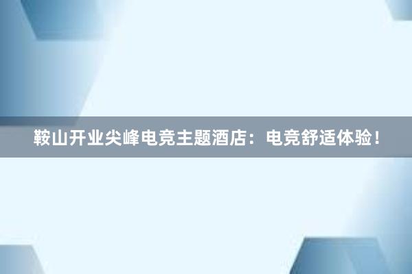 鞍山开业尖峰电竞主题酒店：电竞舒适体验！