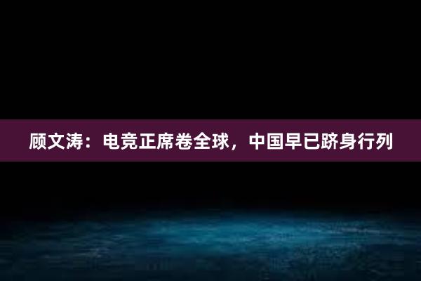 顾文涛：电竞正席卷全球，中国早已跻身行列