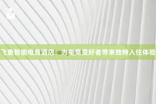 飞鱼智能电竞酒店：为电竞爱好者带来独特入住体验